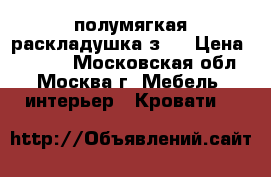 полумягкая раскладушка з 1 › Цена ­ 1 800 - Московская обл., Москва г. Мебель, интерьер » Кровати   